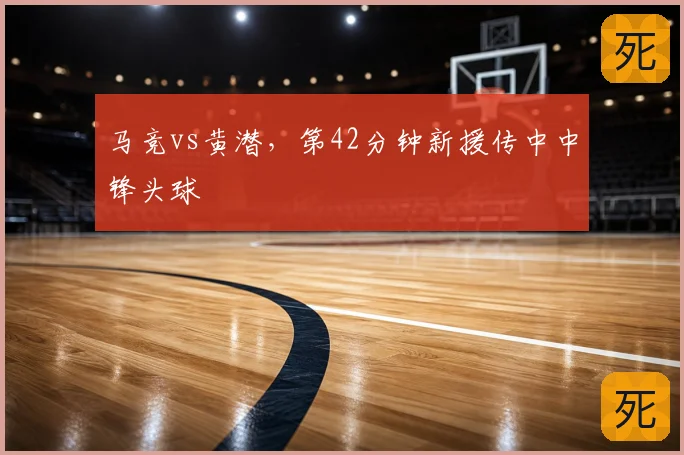 马竞vs黄潜，第42分钟新援传中中锋头球