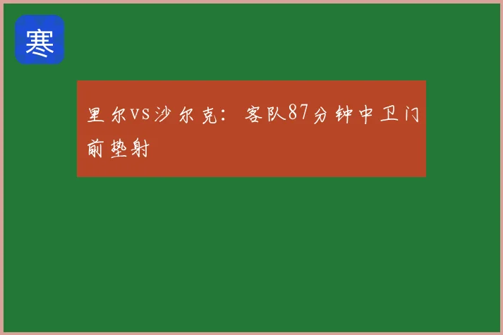 里尔vs沙尔克：客队87分钟中卫门前垫射
