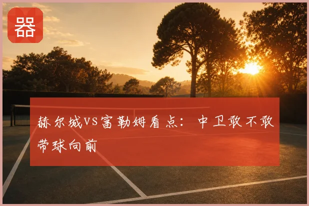 赫尔城vs富勒姆看点:中卫敢不敢带球向前