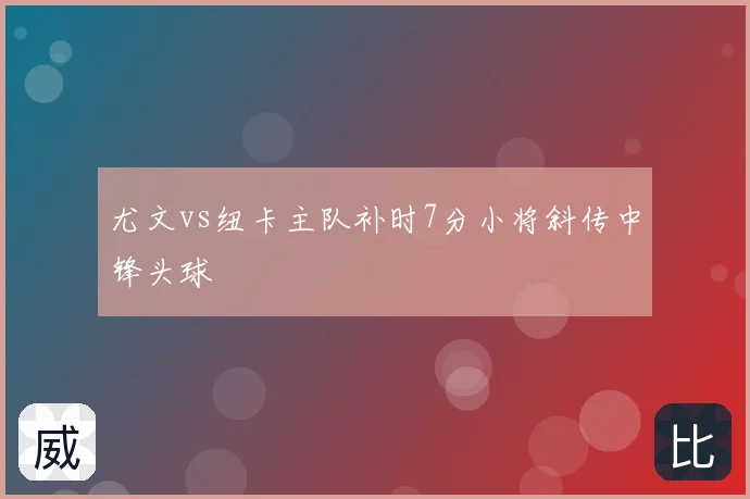 尤文vs纽卡主队补时7分小将斜传中锋头球